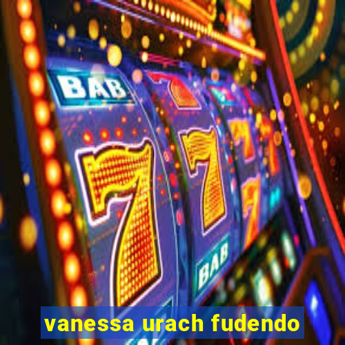 vanessa urach fudendo